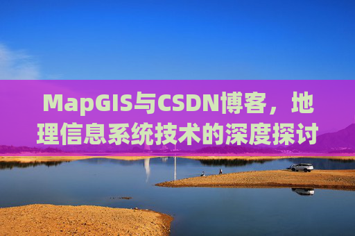 MapGIS与CSDN博客，地理信息系统技术的深度探讨